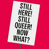 undefined Still Here! Still Queer! Now What?