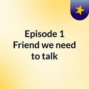 Podcast Episode 1: Friend, we need to talk