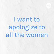 Podcast I want to apologize to all the women
