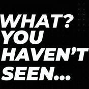 Podcast What? You haven’t seen...