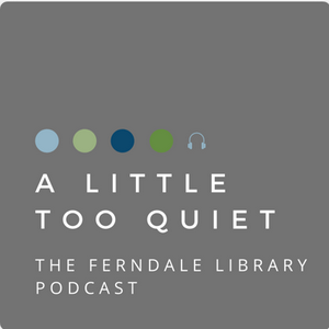 A LITTLE TOO QUIET: THE FERNDALE LIBRARY PODCAST