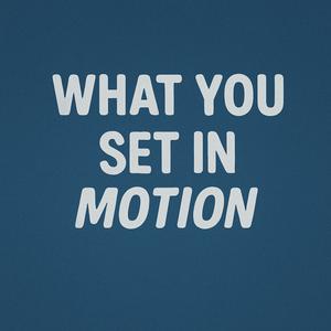 What You Set in Motion